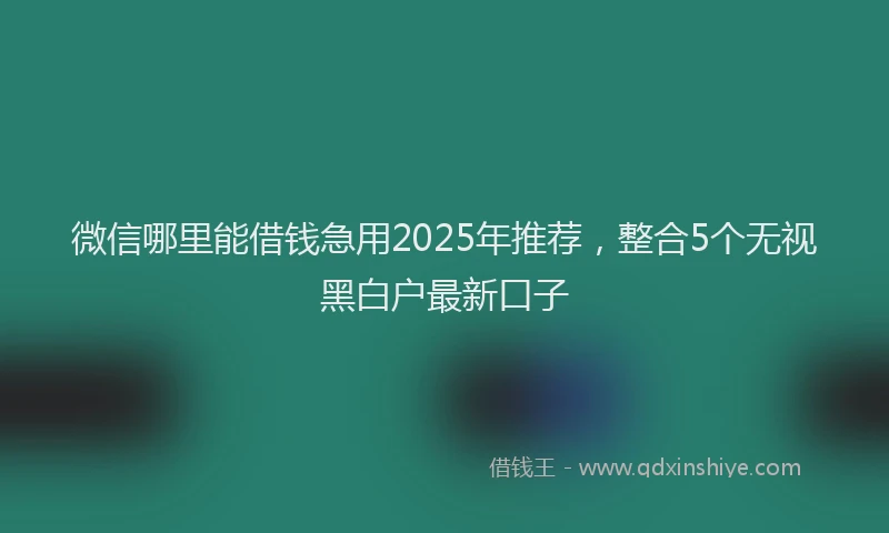 微信哪里能借钱急用2025年推荐，整合5个无视黑白户最新口子