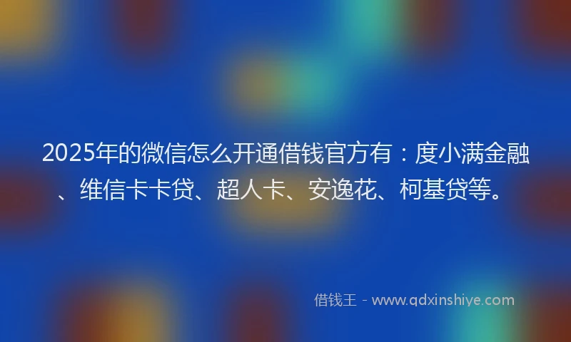 2025年的微信怎么开通借钱官方有：度小满金融、维信卡卡贷、超人卡、安逸花、柯基贷等。
