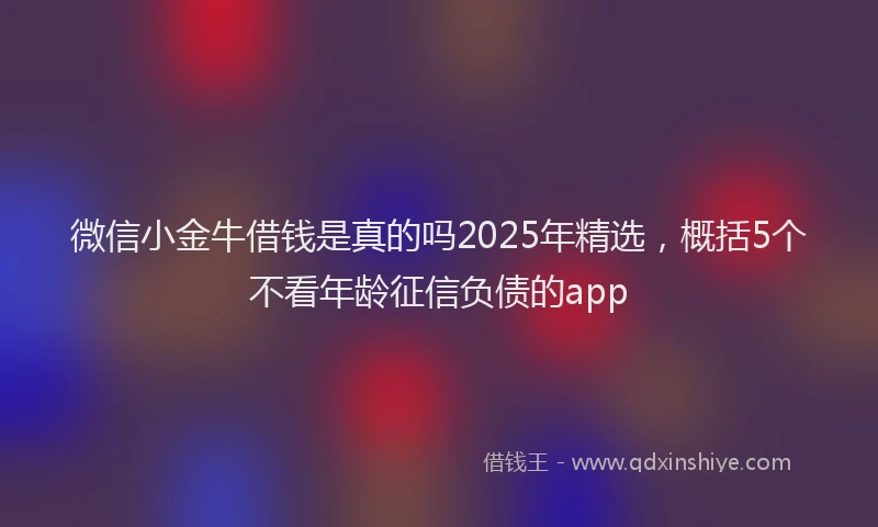 微信小金牛借钱是真的吗2025年精选，概括5个不看年龄征信负债的app