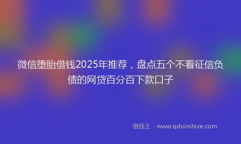微信堕胎借钱2025年推荐，盘点五个不看征信负债的网贷百分百下款口子