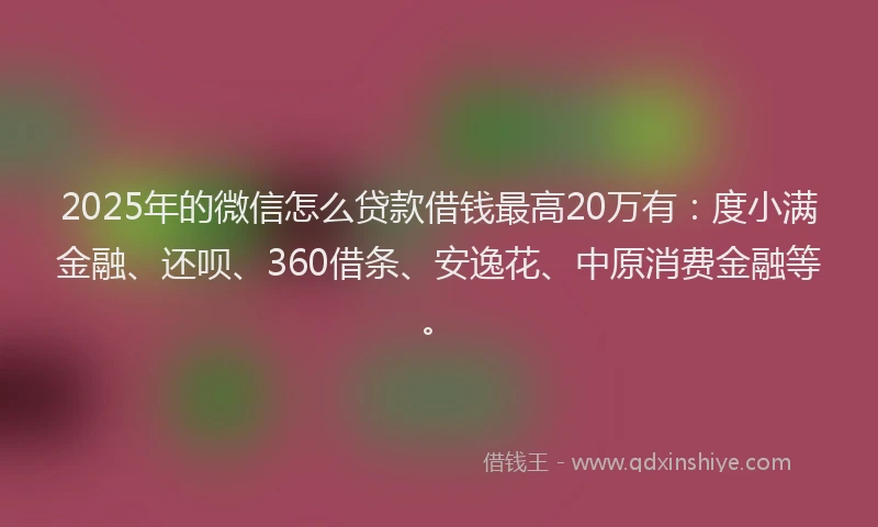 2025年的微信怎么贷款借钱最高20万有:度小满金融、还呗、360借条、安逸花、中原消费金融等。