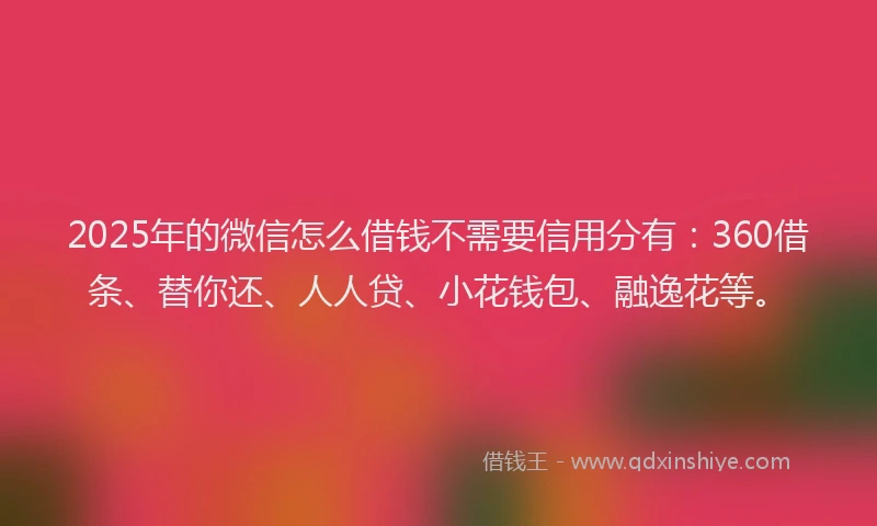 2025年的微信怎么借钱不需要信用分有：360借条、替你还、人人贷、小花钱包、融逸花等。
