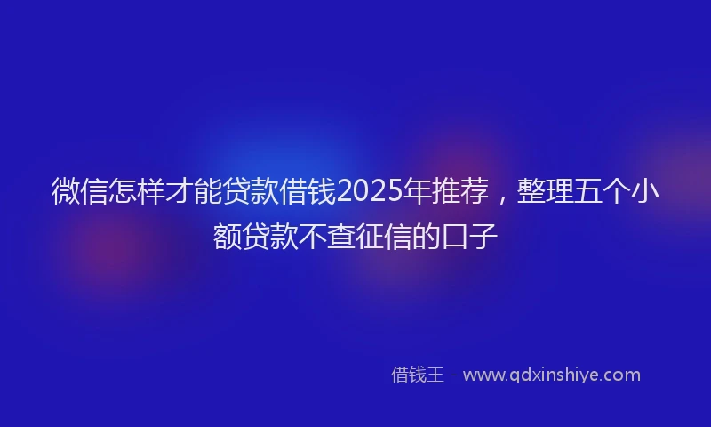 微信怎样才能贷款借钱2025年推荐，整理五个小额贷款不查征信的口子