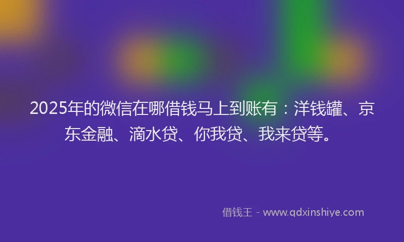 2025年的微信在哪借钱马上到账有：洋钱罐、京东金融、滴水贷、你我贷、我来贷等。