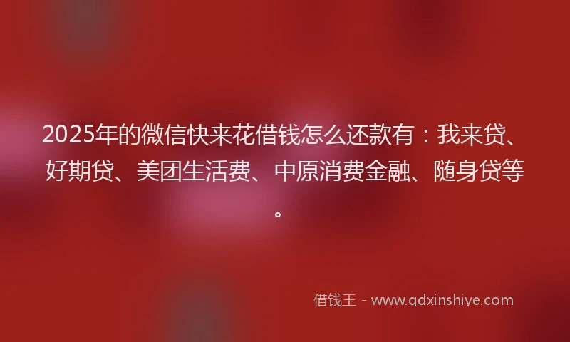 2025年的微信快来花借钱怎么还款有：我来贷、好期贷、美团生活费、中原消费金融、随身贷等。