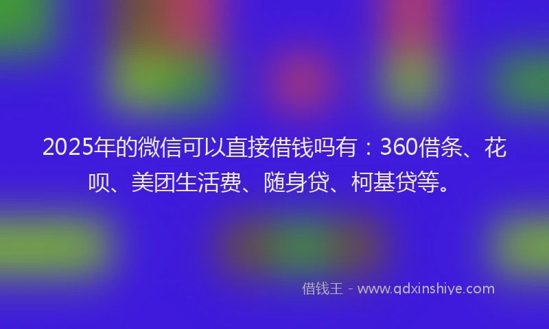 2025年的微信可以直接借钱吗有：360借条、花呗、美团生活费、随身贷、柯基贷等。