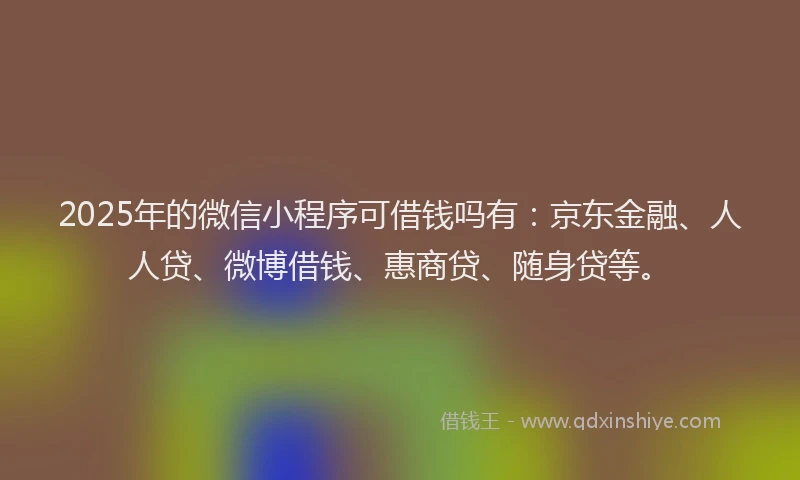 2025年的微信小程序可借钱吗有：京东金融、人人贷、微博借钱、惠商贷、随身贷等。