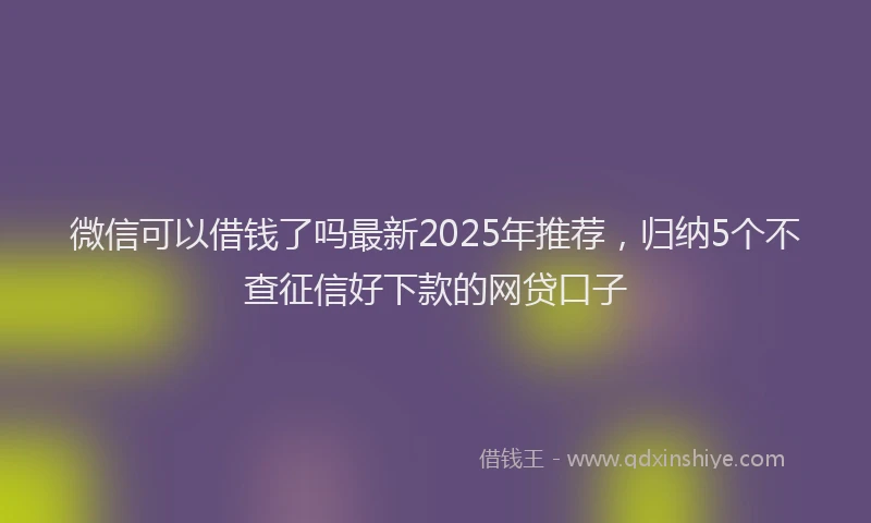 微信可以借钱了吗最新2025年推荐，归纳5个不查征信好下款的网贷口子