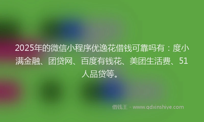 2025年的微信小程序优逸花借钱可靠吗有：度小满金融、团贷网、百度有钱花、美团生活费、51人品贷等。