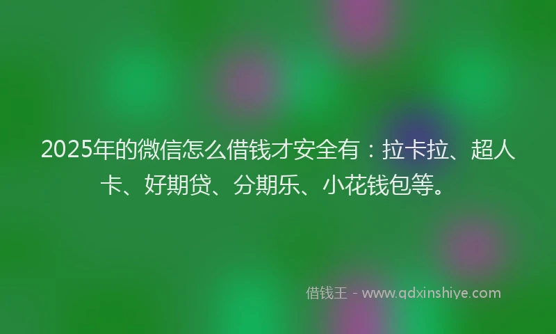 2025年的微信怎么借钱才安全有：拉卡拉、超人卡、好期贷、分期乐、小花钱包等。