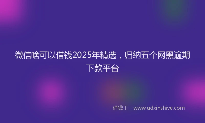 微信啥可以借钱2025年精选，归纳五个网黑逾期下款平台