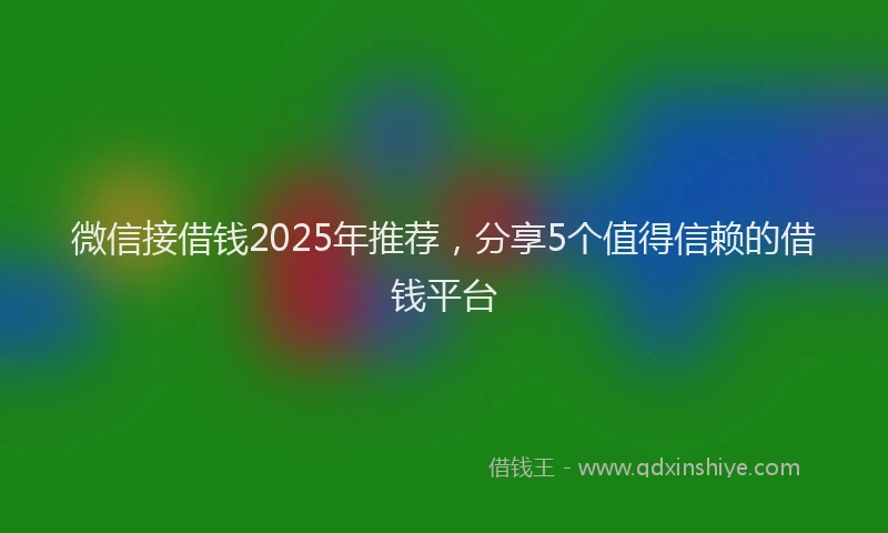 微信接借钱2025年推荐，分享5个值得信赖的借钱平台