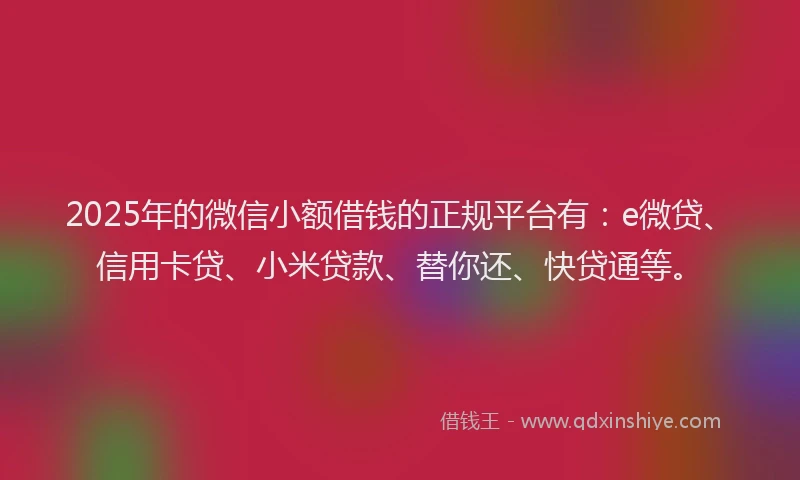 2025年的微信小额借钱的正规平台有：e微贷、信用卡贷、小米贷款、替你还、快贷通等。