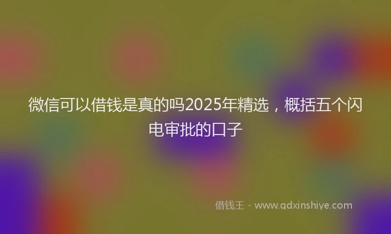 微信可以借钱是真的吗2025年精选，概括五个闪电审批的口子