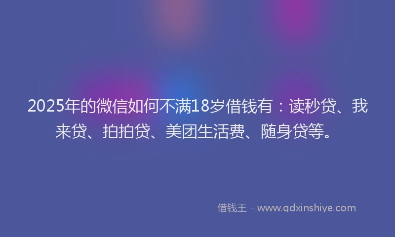 2025年的微信如何不满18岁借钱有：读秒贷、我来贷、拍拍贷、美团生活费、随身贷等。