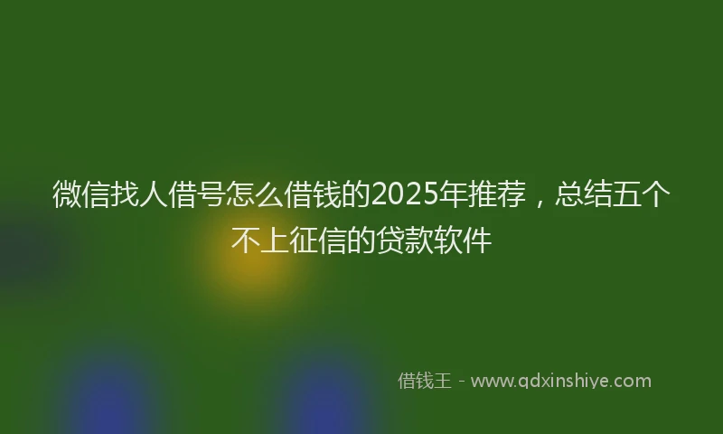 微信找人借号怎么借钱的2025年推荐，总结五个不上征信的贷款软件