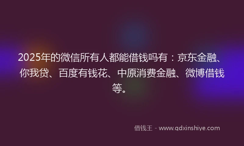 2025年的微信所有人都能借钱吗有：京东金融、你我贷、百度有钱花、中原消费金融、微博借钱等。