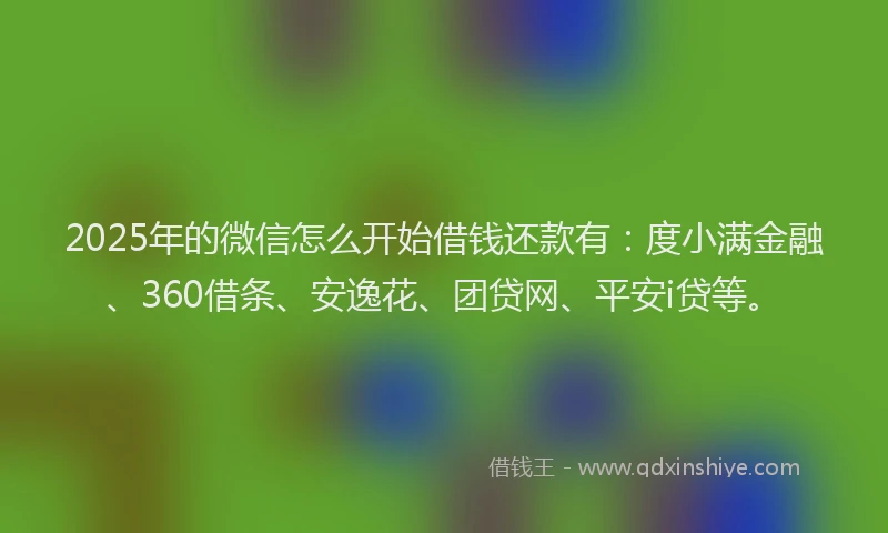 2025年的微信怎么开始借钱还款有：度小满金融、360借条、安逸花、团贷网、平安i贷等。