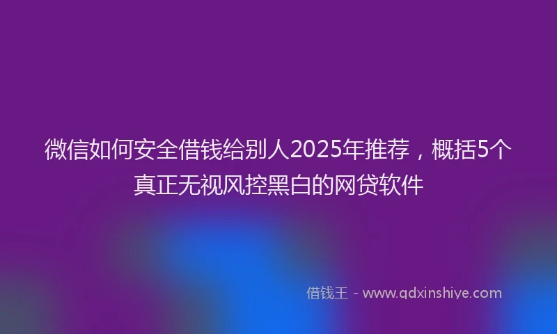 微信如何安全借钱给别人2025年推荐，概括5个真正无视风控黑白的网贷软件