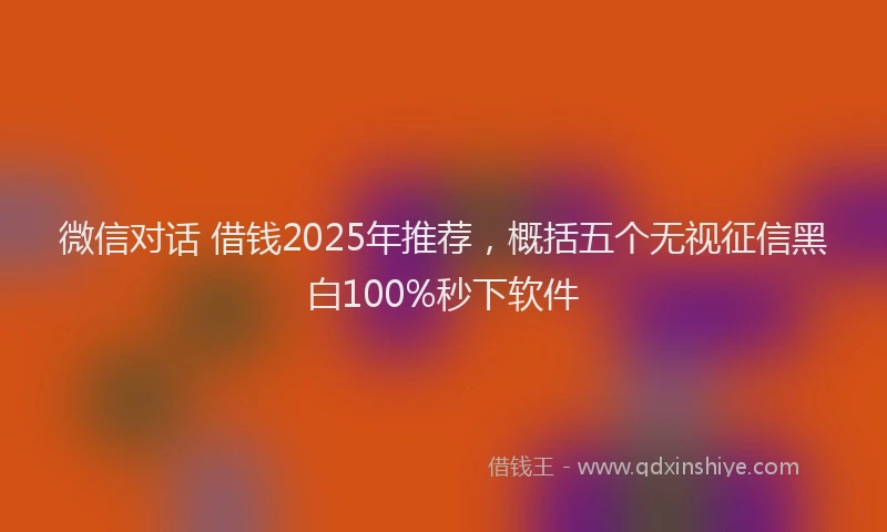 微信对话 借钱2025年推荐，概括五个无视征信黑白100%秒下软件