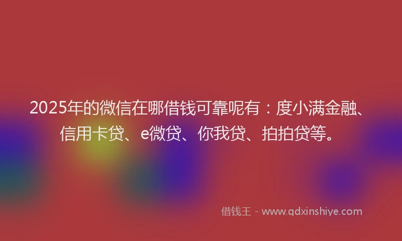 2025年的微信在哪借钱可靠呢有：度小满金融、信用卡贷、e微贷、你我贷、拍拍贷等。