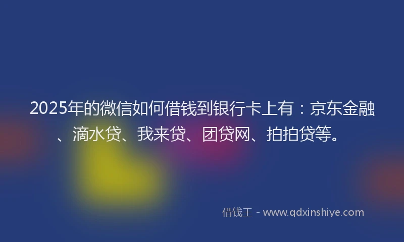 2025年的微信如何借钱到银行卡上有：京东金融、滴水贷、我来贷、团贷网、拍拍贷等。
