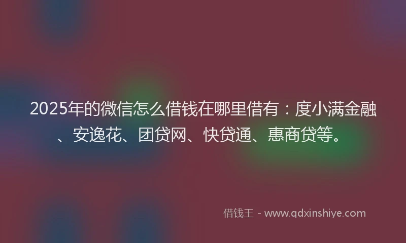 2025年的微信怎么借钱在哪里借有：度小满金融、安逸花、团贷网、快贷通、惠商贷等。