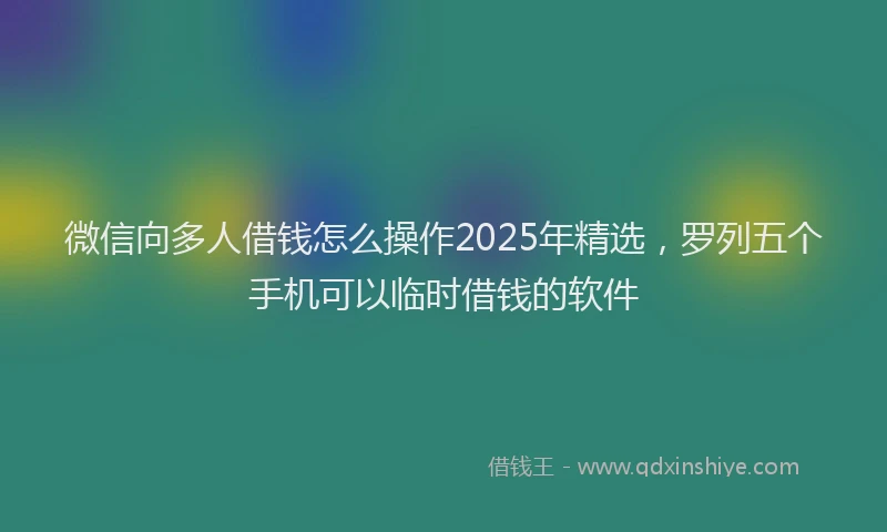 微信向多人借钱怎么操作2025年精选，罗列五个手机可以临时借钱的软件