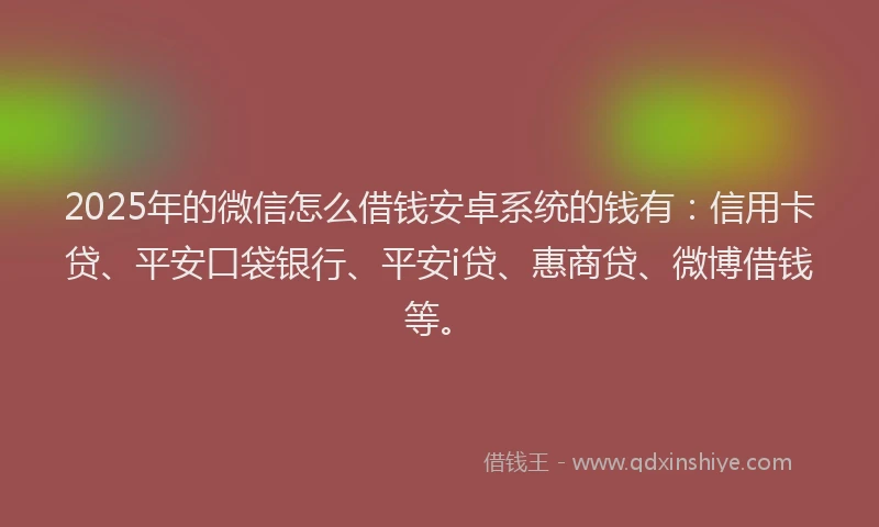 2025年的微信怎么借钱安卓系统的钱有：信用卡贷、平安口袋银行、平安i贷、惠商贷、微博借钱等。