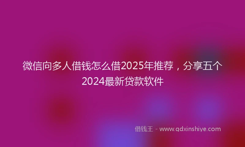 微信向多人借钱怎么借2025年推荐，分享五个2024最新贷款软件