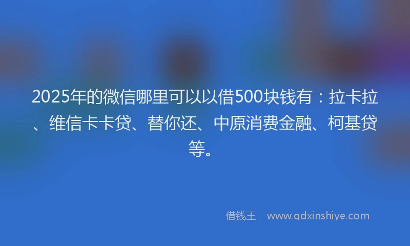 2025年的微信哪里可以以借500块钱有：拉卡拉、维信卡卡贷、替你还、中原消费金融、柯基贷等。