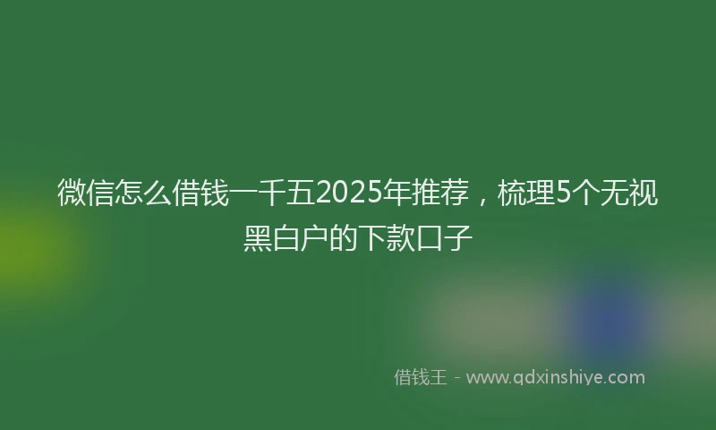 微信怎么借钱一千五2025年推荐，梳理5个无视黑白户的下款口子