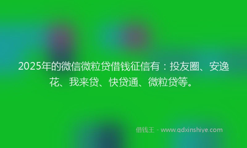 2025年的微信微粒贷借钱征信有：投友圈、安逸花、我来贷、快贷通、微粒贷等。