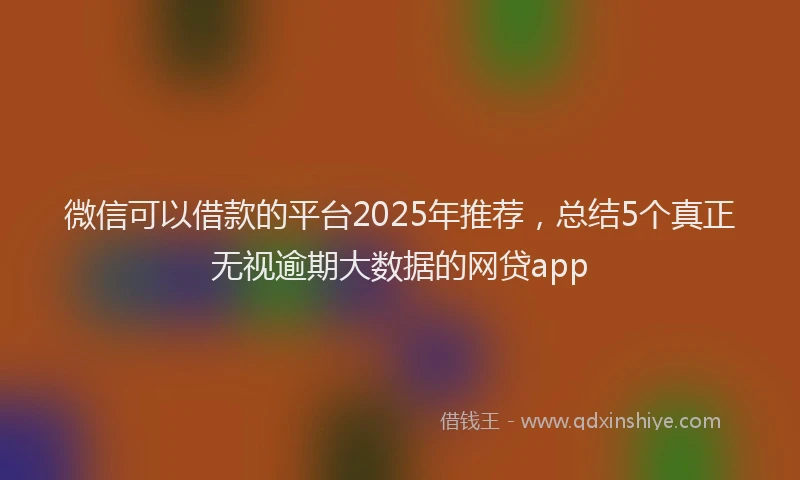 微信可以借款的平台2025年推荐，总结5个真正无视逾期大数据的网贷app