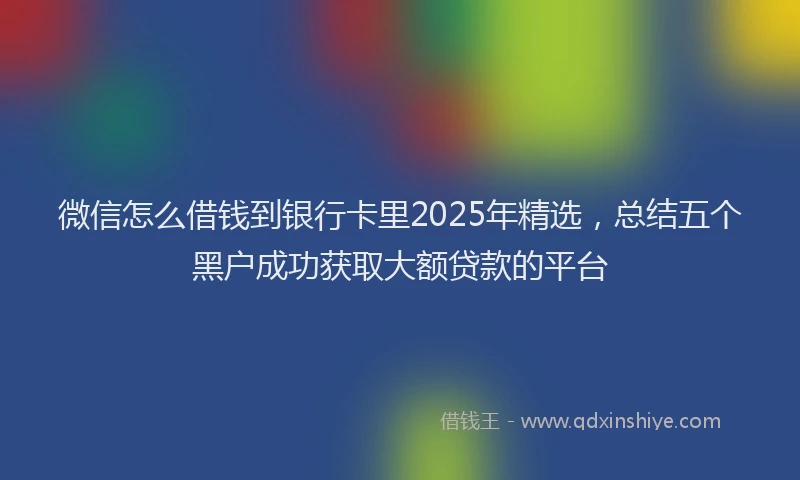 微信怎么借钱到银行卡里2025年精选，总结五个黑户成功获取大额贷款的平台