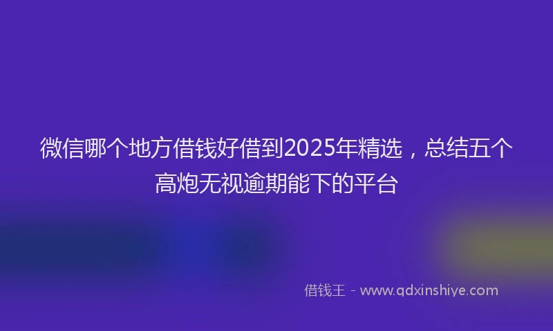 微信哪个地方借钱好借到2025年精选，总结五个高炮无视逾期能下的平台