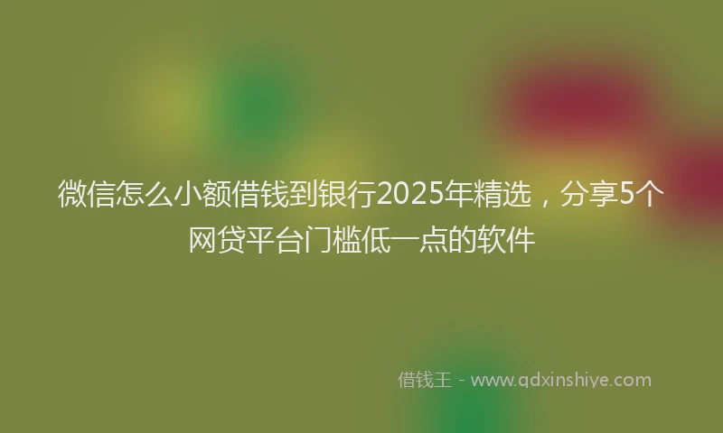 微信怎么小额借钱到银行2025年精选，分享5个网贷平台门槛低一点的软件