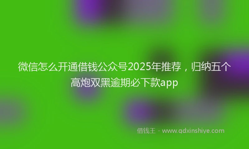 微信怎么开通借钱公众号2025年推荐，归纳五个高炮双黑逾期必下款app