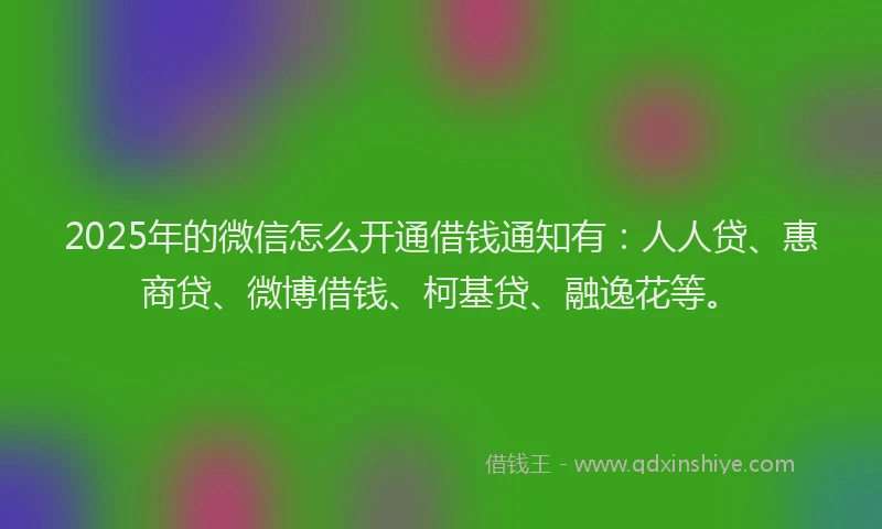 2025年的微信怎么开通借钱通知有：人人贷、惠商贷、微博借钱、柯基贷、融逸花等。