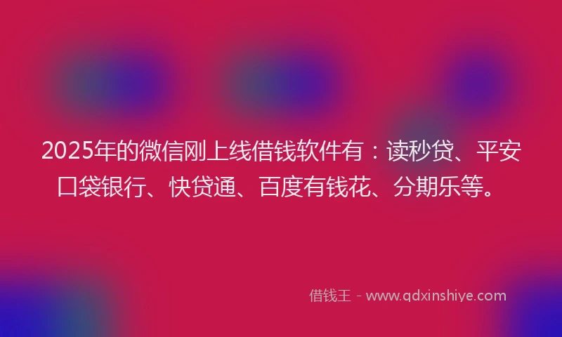 2025年的微信刚上线借钱软件有：读秒贷、平安口袋银行、快贷通、百度有钱花、分期乐等。