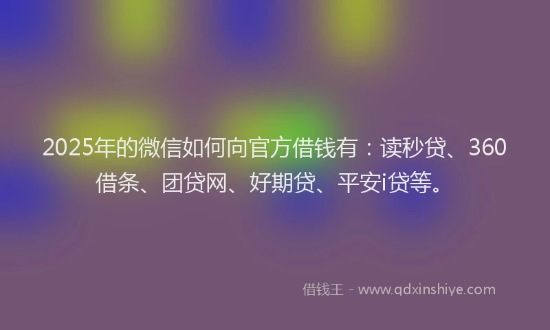 2025年的微信如何向官方借钱有：读秒贷、360借条、团贷网、好期贷、平安i贷等。