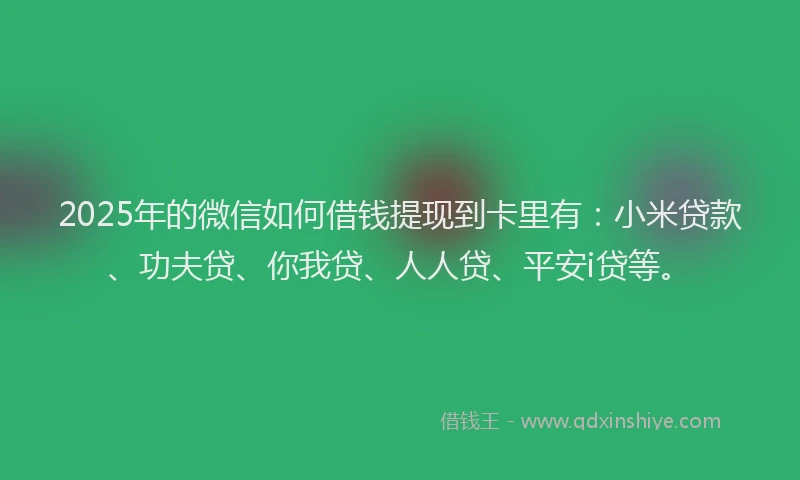 2025年的微信如何借钱提现到卡里有：小米贷款、功夫贷、你我贷、人人贷、平安i贷等。