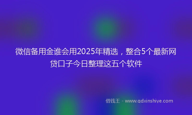 微信备用金谁会用2025年精选，整合5个最新网贷口子今日整理这五个软件