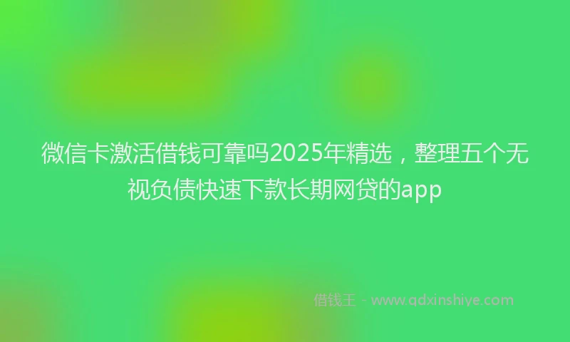 微信卡激活借钱可靠吗2025年精选，整理五个无视负债快速下款长期网贷的app