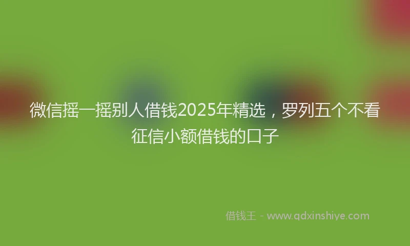 微信摇一摇别人借钱2025年精选，罗列五个不看征信小额借钱的口子