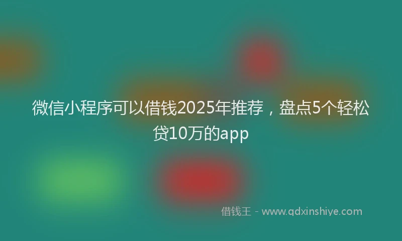 微信小程序可以借钱2025年推荐，盘点5个轻松贷10万的app