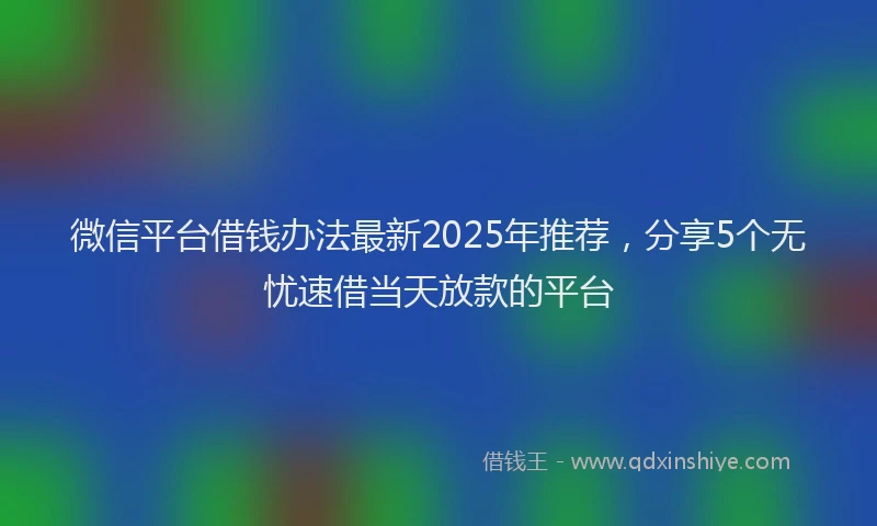微信平台借钱办法最新2025年推荐，分享5个无忧速借当天放款的平台
