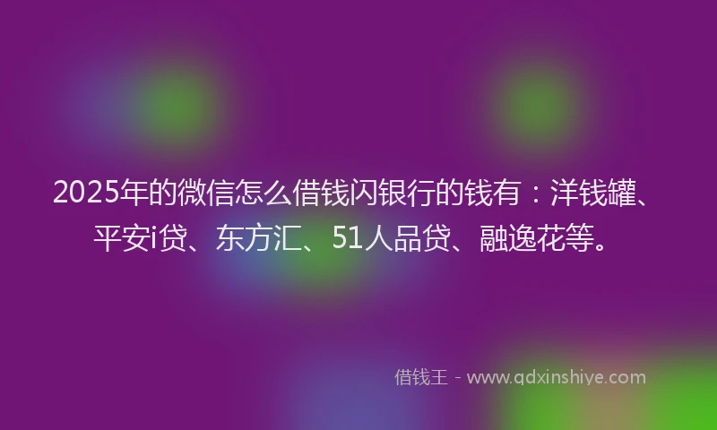2025年的微信怎么借钱闪银行的钱有：洋钱罐、平安i贷、东方汇、51人品贷、融逸花等。