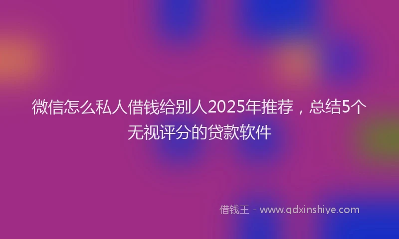 微信怎么私人借钱给别人2025年推荐，总结5个无视评分的贷款软件