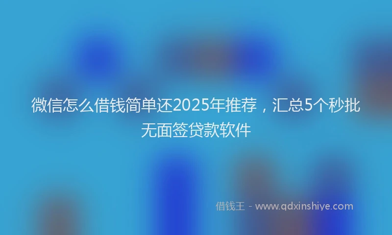 微信怎么借钱简单还2025年推荐，汇总5个秒批无面签贷款软件
